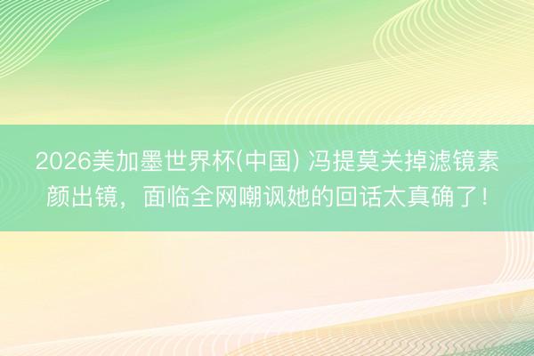 2026美加墨世界杯(中国) 冯提莫关掉滤镜素颜出镜,面临全网嘲讽她的回话太真确了!
