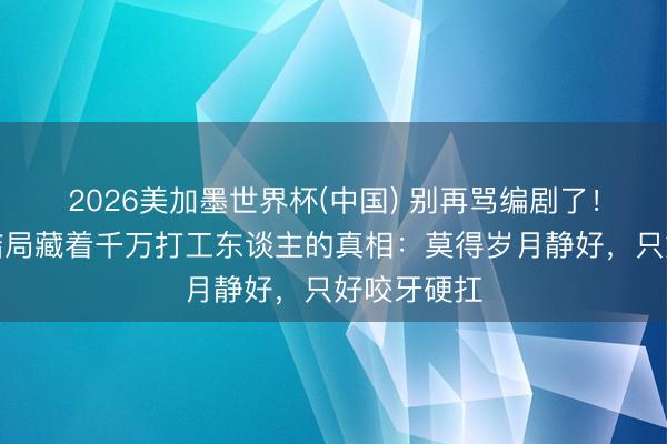 2026美加墨世界杯(中国) 别再骂编剧了！《主角》结局藏着千万打工东谈主的真相：莫得岁月静好，只好咬牙硬扛