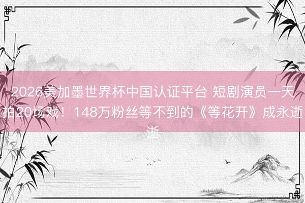 2026美加墨世界杯中国认证平台 短剧演员一天拍20场戏!148万粉丝等不到的《等花开》成永逝