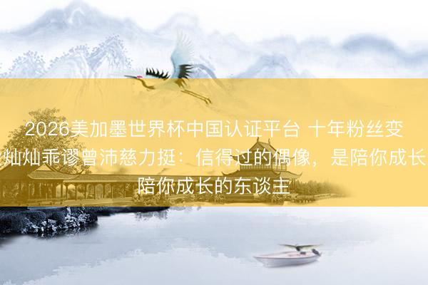 2026美加墨世界杯中国认证平台 十年粉丝变队友！金灿灿乖谬曾沛慈力挺：信得过的偶像，是陪你成长的东谈主