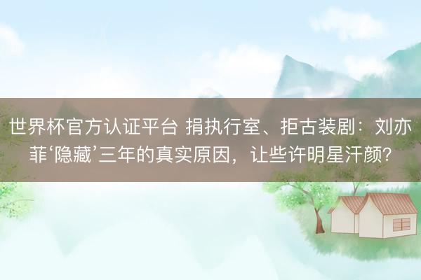 世界杯官方认证平台 捐执行室、拒古装剧:刘亦菲‘隐藏’三年的真实原因,让些许明星汗颜?