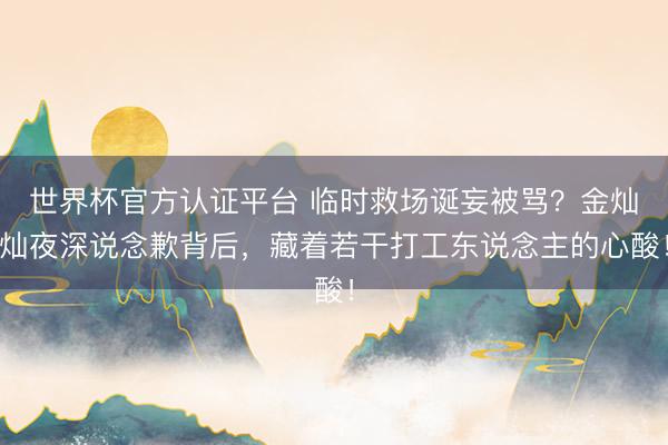 世界杯官方认证平台 临时救场诞妄被骂?金灿灿夜深说念歉背后,藏着若干打工东说念主的心酸!