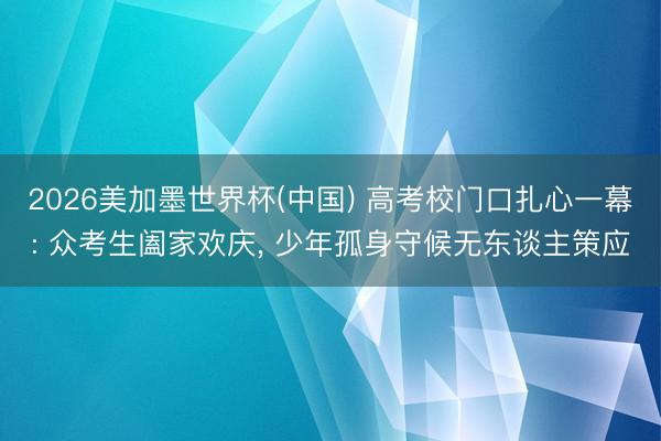 2026美加墨世界杯(中国) 高考校门口扎心一幕: 众考生阖家欢庆， 少年孤身守候无东谈主策应