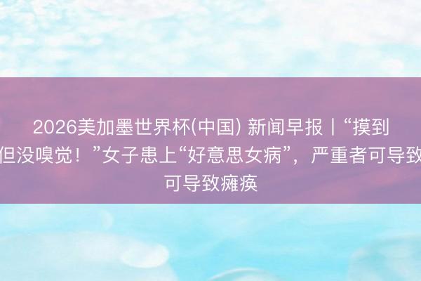 2026美加墨世界杯(中国) 新闻早报丨“摸到了，但没嗅觉！”女子患上“好意思女病”，严重者可导致瘫痪
