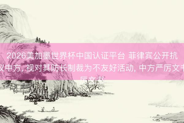2026美加墨世界杯中国认证平台 菲律宾公开抗议中方， 视对其防长制裁为不友好活动， 中方严厉文书