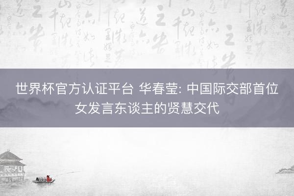 世界杯官方认证平台 华春莹: 中国际交部首位女发言东谈主的贤慧交代