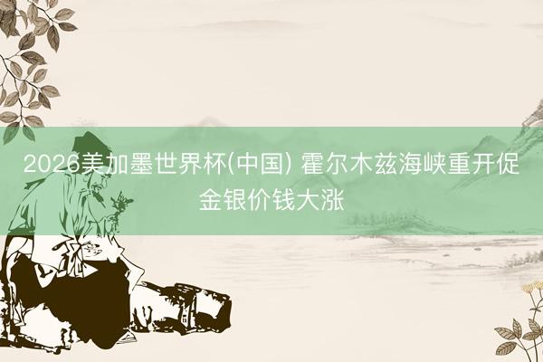 2026美加墨世界杯(中国) 霍尔木兹海峡重开促金银价钱大涨