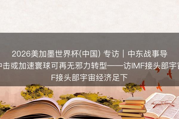 2026美加墨世界杯(中国) 专访｜中东战事导致的动力冲击或加速寰球可再无邪力转型——访IMF接头部宇宙经济足下
