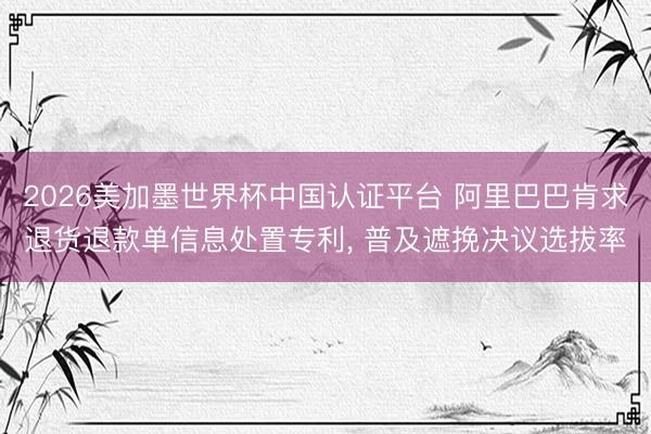 2026美加墨世界杯中国认证平台 阿里巴巴肯求退货退款单信息处置专利， 普及遮挽决议选拔率