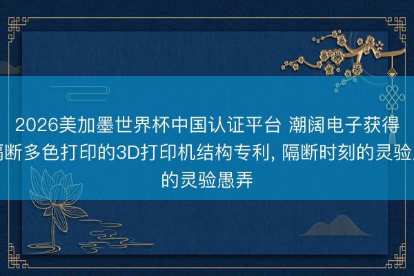 2026美加墨世界杯中国认证平台 潮阔电子获得可隔断多色打印的3D打印机结构专利， 隔断时刻的灵验愚弄