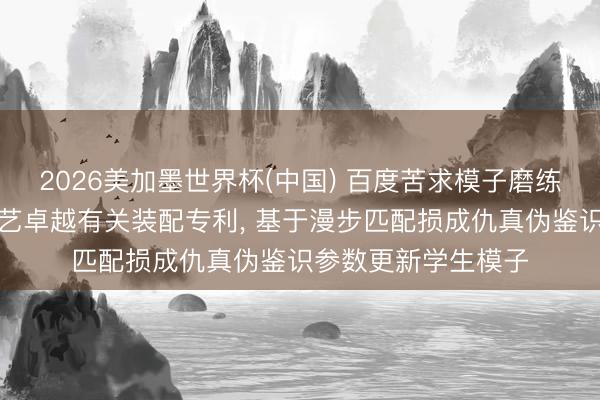 2026美加墨世界杯(中国) 百度苦求模子磨练技艺、视频生成技艺卓越有关装配专利， 基于漫步匹配损成仇真伪鉴识参数更新学生模子