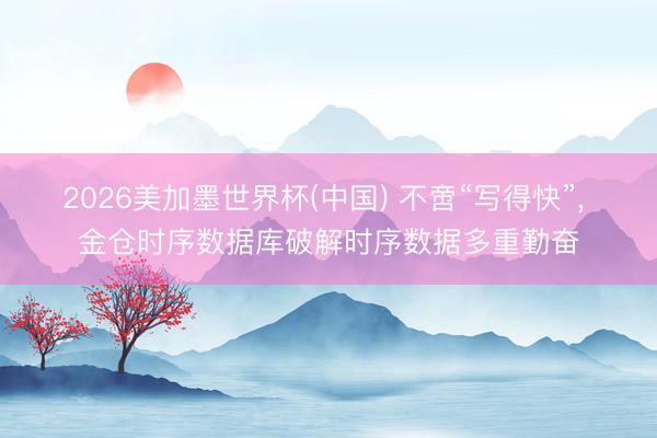 2026美加墨世界杯(中国) 不啻“写得快”， 金仓时序数据库破解时序数据多重勤奋