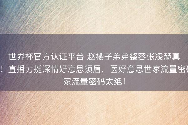 世界杯官方认证平台 赵樱子弟弟整容张凌赫真相曝光!直播力挺深情好意思须眉,医好意思世家流量密码太绝!