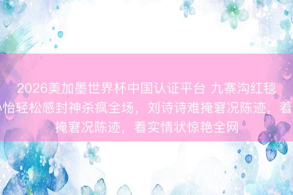 2026美加墨世界杯中国认证平台 九寨沟红毯无滤镜大战!孙怡轻松感封神杀疯全场,刘诗诗难掩窘况陈迹,着实情状惊艳全网