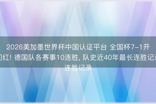 2026美加墨世界杯中国认证平台 全国杯7-1开门红! 德国队各赛事10连胜， 队史近40年最长连胜记录