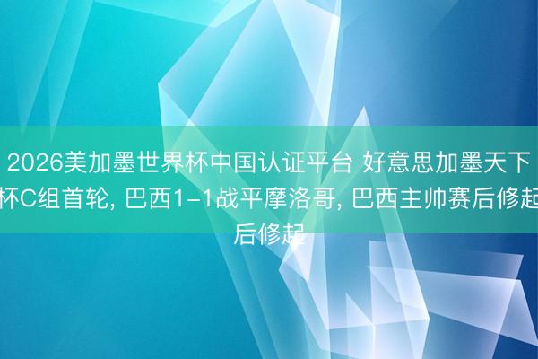 2026美加墨世界杯中国认证平台 好意思加墨天下杯C组首轮， 巴西1-1战平摩洛哥， 巴西主帅赛后修起