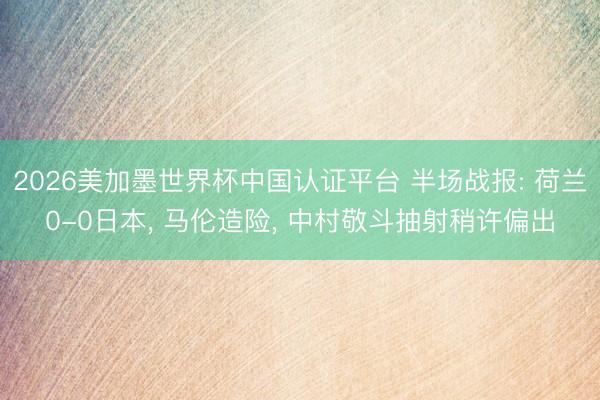 2026美加墨世界杯中国认证平台 半场战报: 荷兰0-0日本, 马伦造险, 中村敬斗抽射稍许偏出