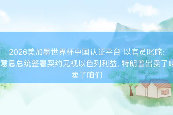 2026美加墨世界杯中国认证平台 以官员叱咤: 好意思总统签署契约无视以色列利益， 特朗普出卖了咱们