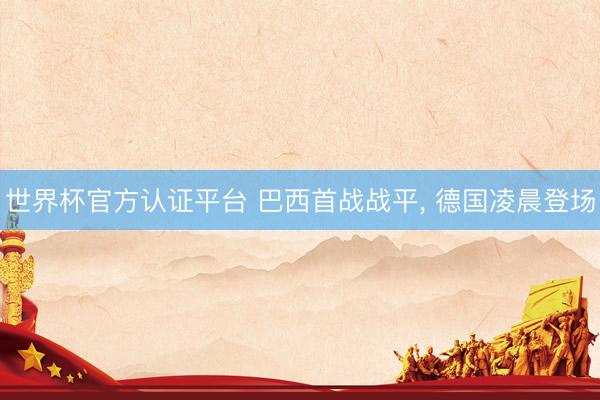 世界杯官方认证平台 巴西首战战平， 德国凌晨登场