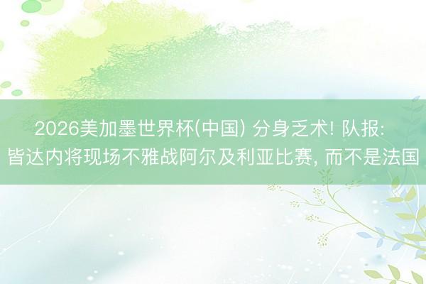 2026美加墨世界杯(中国) 分身乏术! 队报: 皆达内将现场不雅战阿尔及利亚比赛， 而不是法国