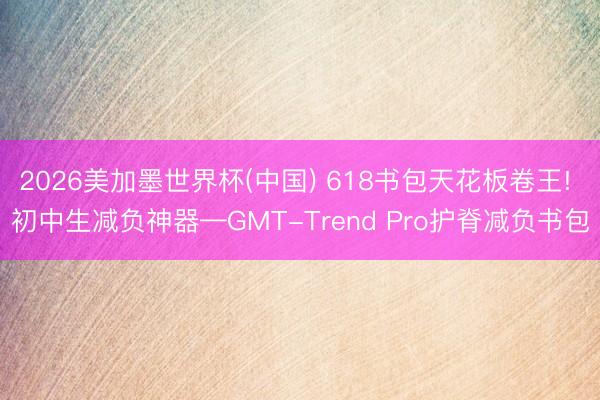 2026美加墨世界杯(中国) 618书包天花板卷王! 初中生减负神器—GMT-Trend Pro护脊减负书包