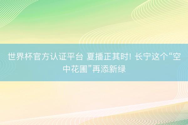 世界杯官方认证平台 夏播正其时! 长宁这个“空中花圃”再添新绿