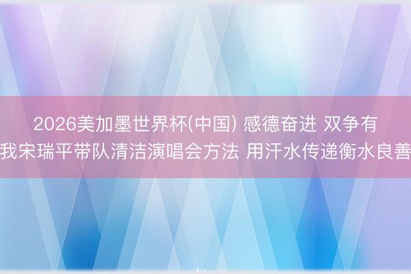 2026美加墨世界杯(中国) 感德奋进 双争有我宋瑞平带队清洁演唱会方法 用汗水传递衡水良善