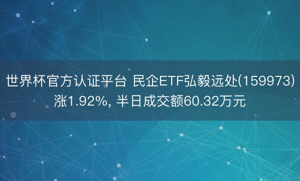 世界杯官方认证平台 民企ETF弘毅远处(159973)涨1.92%， 半日成交额60.32万元