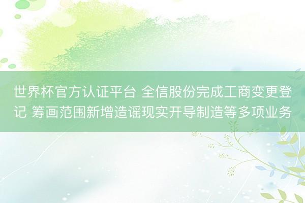 世界杯官方认证平台 全信股份完成工商变更登记 筹画范围新增造谣现实开导制造等多项业务
