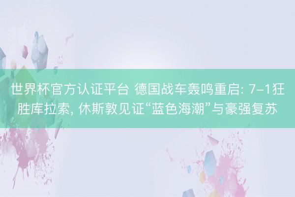 世界杯官方认证平台 德国战车轰鸣重启: 7-1狂胜库拉索, 休斯敦见证“蓝色海潮”与豪强复苏