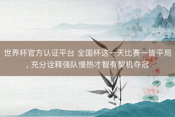 世界杯官方认证平台 全国杯这一天比赛一皆平局， 充分诠释强队慢热才智有契机夺冠