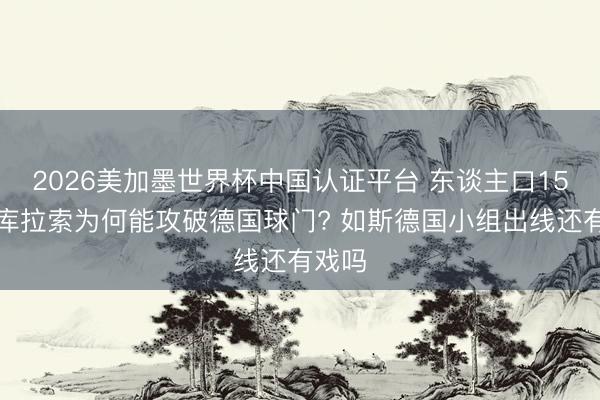 2026美加墨世界杯中国认证平台 东谈主口15万的库拉索为何能攻破德国球门? 如斯德国小组出线还有戏吗