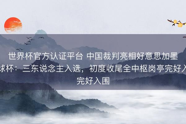 世界杯官方认证平台 中国裁判亮相好意思加墨寰球杯：三东说念主入选，初度收尾全中枢岗亭完好入围