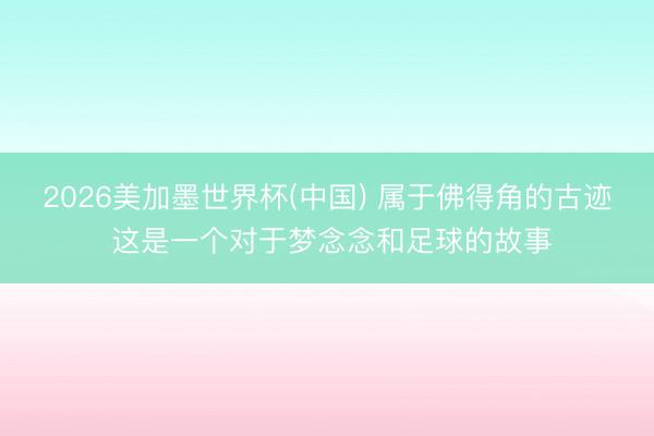 2026美加墨世界杯(中国) 属于佛得角的古迹 这是一个对于梦念念和足球的故事
