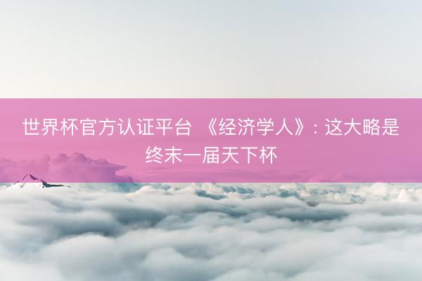 世界杯官方认证平台 《经济学人》: 这大略是终末一届天下杯