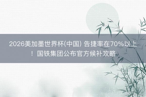 2026美加墨世界杯(中国) 告捷率在70%以上！国铁集团公布官方候补攻略