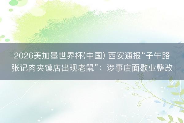 2026美加墨世界杯(中国) 西安通报“子午路张记肉夹馍店出现老鼠”：涉事店面歇业整改