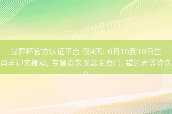 世界杯官方认证平台 仅4天! 6月16到19日生肖羊迎来挪动， 专属贵东说念主登门， 错过再等许久