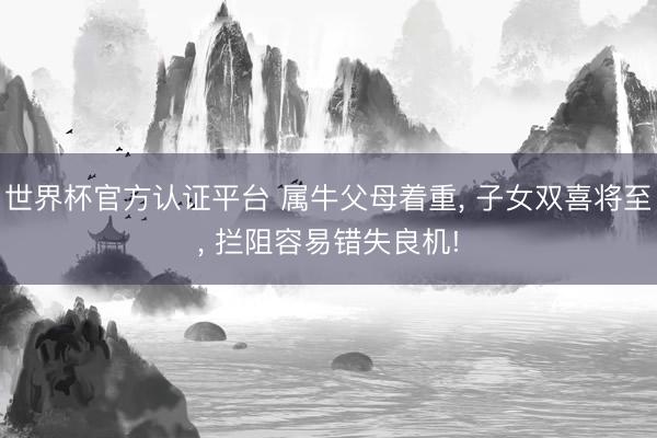 世界杯官方认证平台 属牛父母着重， 子女双喜将至， 拦阻容易错失良机!