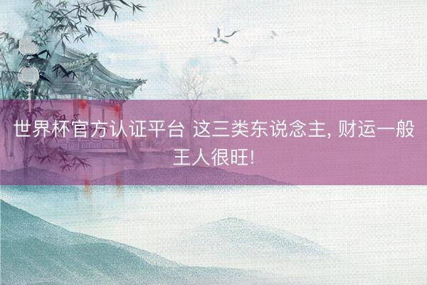世界杯官方认证平台 这三类东说念主， 财运一般王人很旺!
