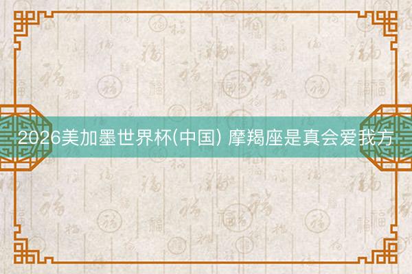 2026美加墨世界杯(中国) 摩羯座是真会爱我方