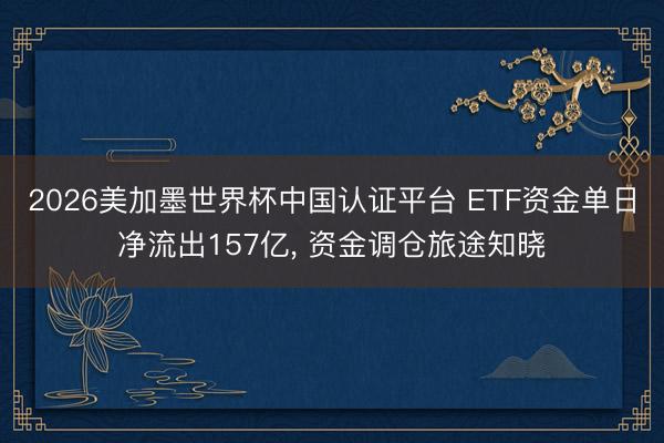 2026美加墨世界杯中国认证平台 ETF资金单日净流出157亿, 资金调仓旅途知晓