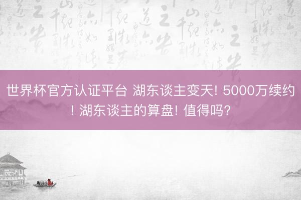 世界杯官方认证平台 湖东谈主变天! 5000万续约! 湖东谈主的算盘! 值得吗?