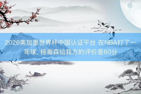 2026美加墨世界杯中国认证平台 在NBA打了一年球， 杨瀚森给我方的评价是60分