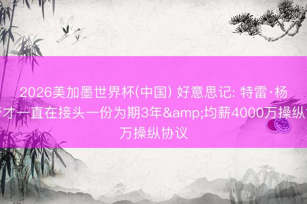 2026美加墨世界杯(中国) 好意思记: 特雷·杨和奇才一直在接头一份为期3年&均薪4000万操纵协议