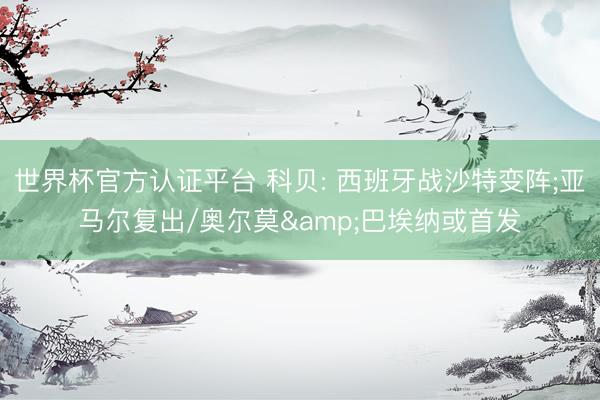 世界杯官方认证平台 科贝: 西班牙战沙特变阵;亚马尔复出/奥尔莫&巴埃纳或首发