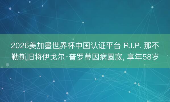 2026美加墨世界杯中国认证平台 R.I.P. 那不勒斯旧将伊戈尔·普罗蒂因病圆寂， 享年58岁