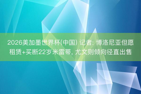 2026美加墨世界杯(中国) 记者: 博洛尼亚但愿租赁+买断22岁米雷蒂， 尤文则倾向径直出售