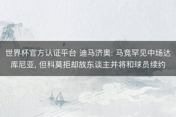 世界杯官方认证平台 迪马济奥: 马竞罕见中场达库尼亚, 但科莫拒却放东谈主并将和球员续约