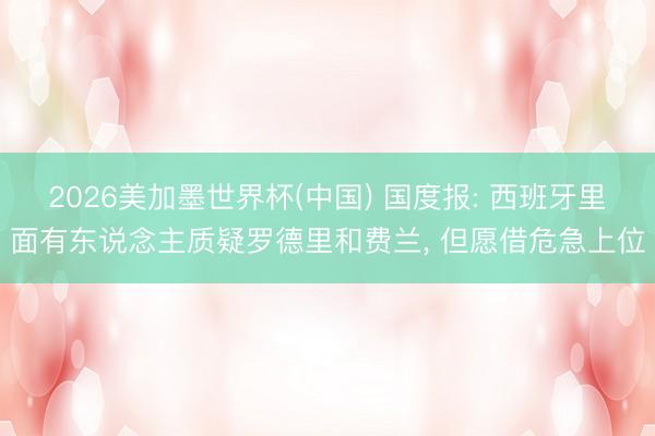 2026美加墨世界杯(中国) 国度报: 西班牙里面有东说念主质疑罗德里和费兰, 但愿借危急上位